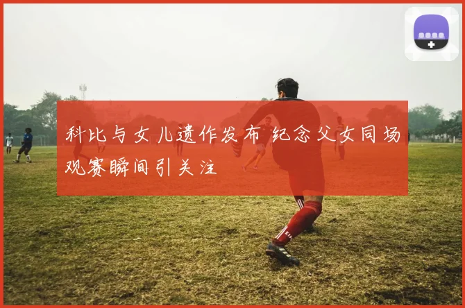 科比与女儿遗作发布 纪念父女同场观赛瞬间引关注