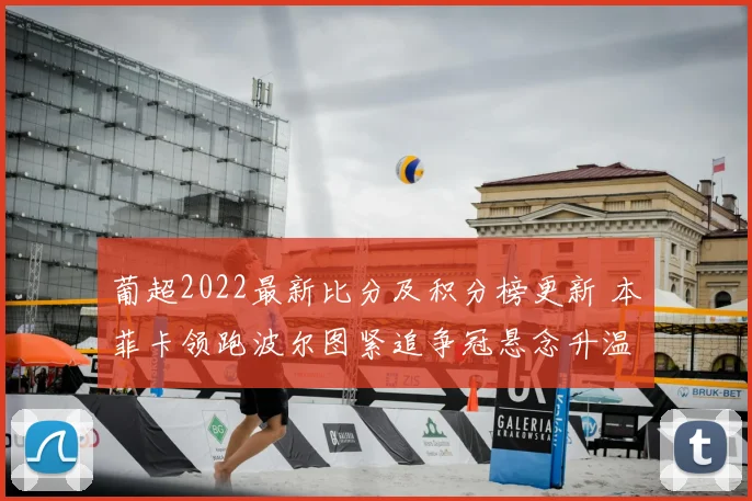 葡超2022最新比分及积分榜更新 本菲卡领跑波尔图紧追争冠悬念升温