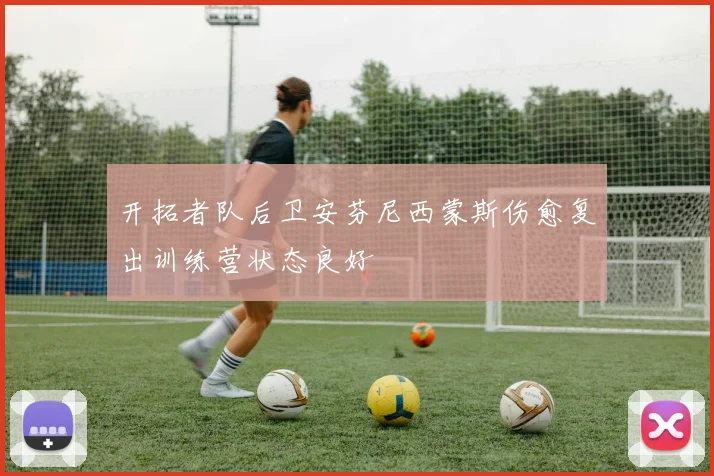 开拓者队后卫安芬尼西蒙斯伤愈复出训练营状态良好