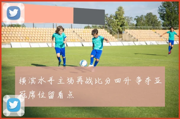 横滨水手主场再战比分回升 争夺亚冠席位留看点