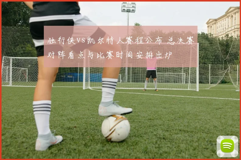 独行侠vs凯尔特人赛程公布 总决赛对阵看点与比赛时间安排出炉
