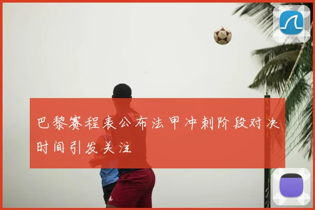 巴黎赛程表公布法甲冲刺阶段对决时间引发关注