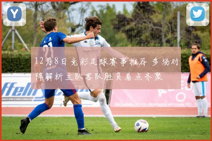 12月8日竞彩足球赛事推荐 多场对阵解析主队客队胜负看点齐聚