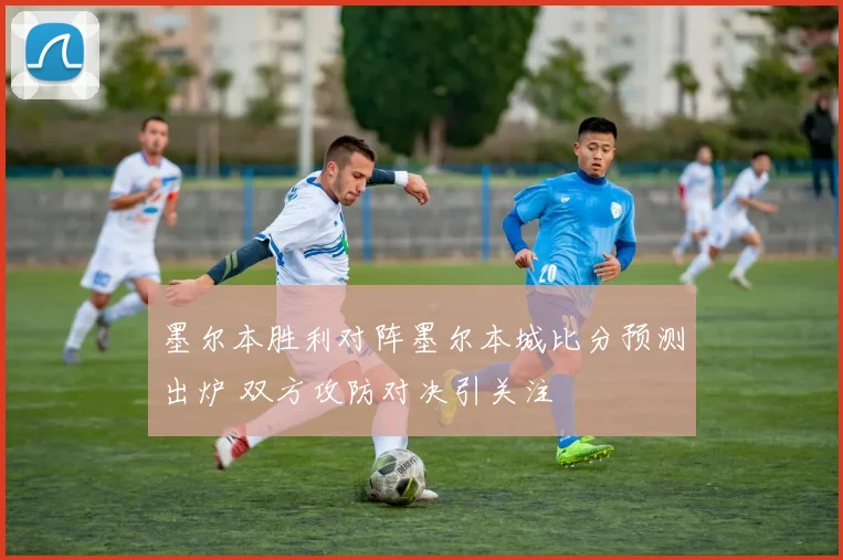 墨尔本胜利对阵墨尔本城比分预测出炉 双方攻防对决引关注