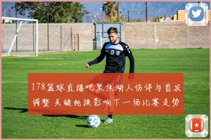 178篮球直播吧聚焦湖人伤停与首发调整 关键轮换影响下一场比赛走势