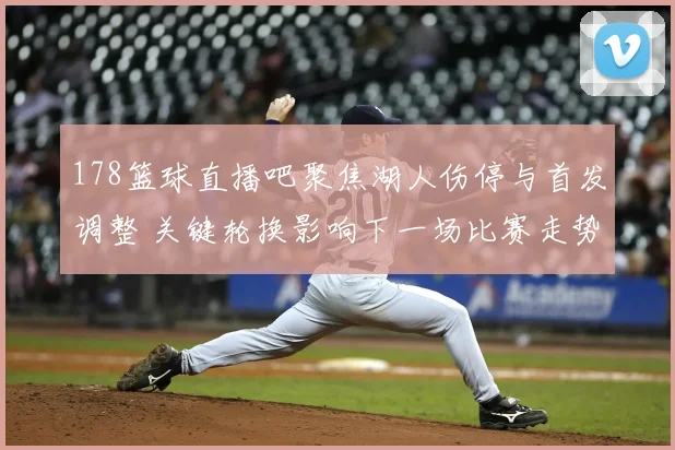 178篮球直播吧聚焦湖人伤停与首发调整 关键轮换影响下一场比赛走势