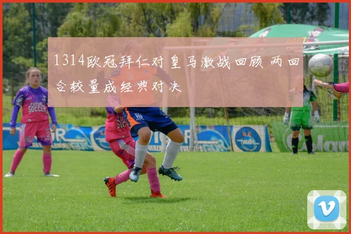 1314欧冠拜仁对皇马激战回顾 两回合较量成经典对决