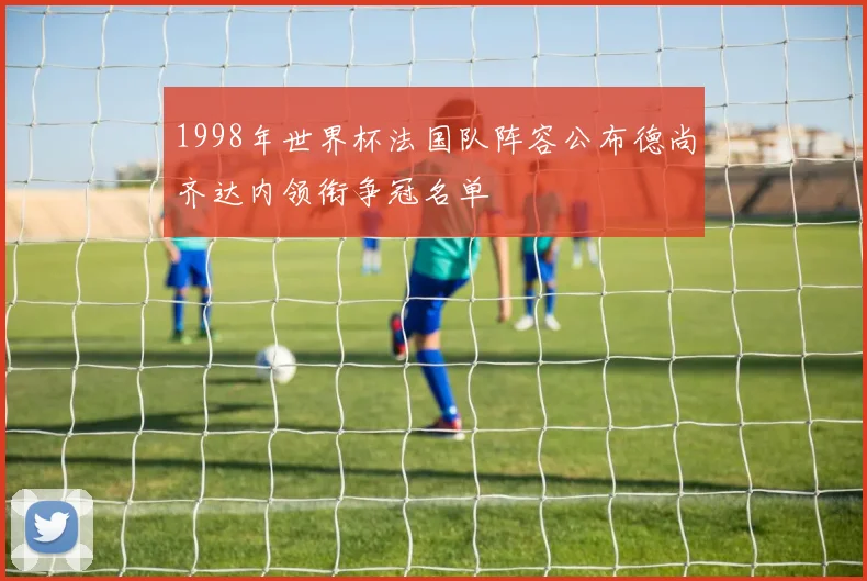1998年世界杯法国队阵容公布德尚齐达内领衔争冠名单