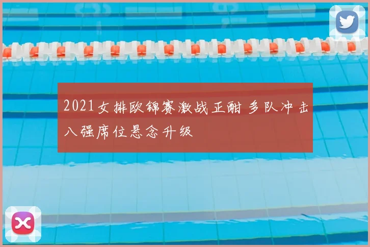 2021女排欧锦赛激战正酣 多队冲击八强席位悬念升级