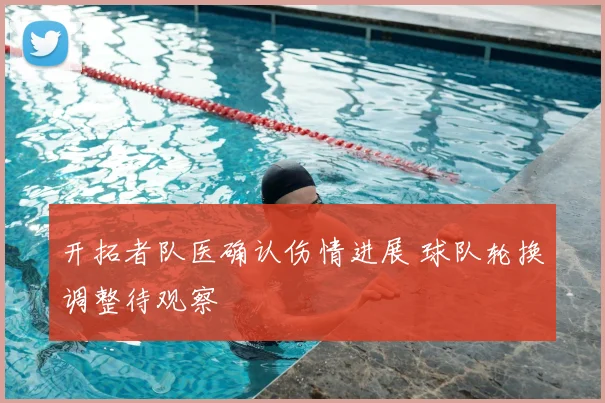 开拓者队医确认伤情进展 球队轮换调整待观察