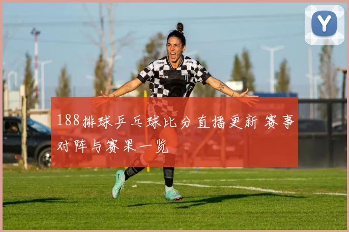 188排球乒乓球比分直播更新 赛事对阵与赛果一览