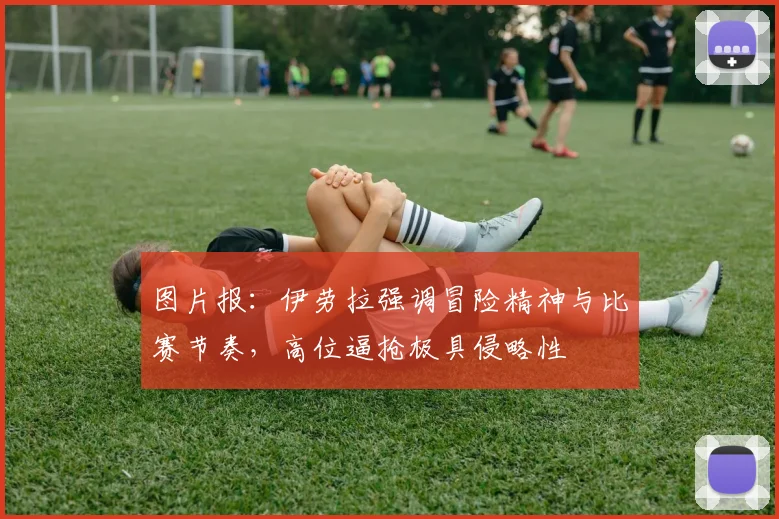 图片报：伊劳拉强调冒险精神与比赛节奏，高位逼抢极具侵略性