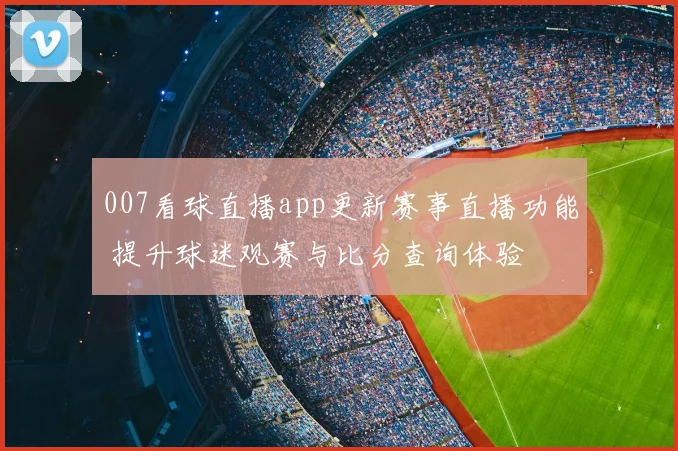 007看球直播app更新赛事直播功能 提升球迷观赛与比分查询体验