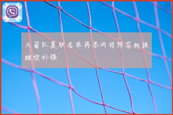 火箭队夏联名单再添两将阵容轮换继续补强