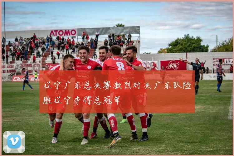 辽宁广东总决赛激烈对决广东队险胜辽宁夺得总冠军