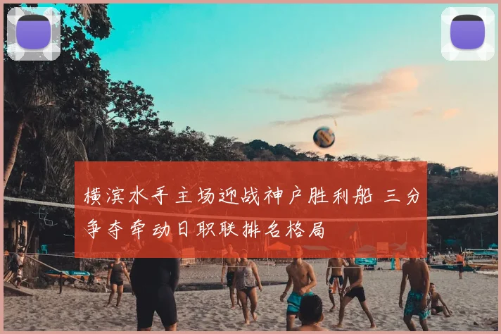 横滨水手主场迎战神户胜利船 三分争夺牵动日职联排名格局