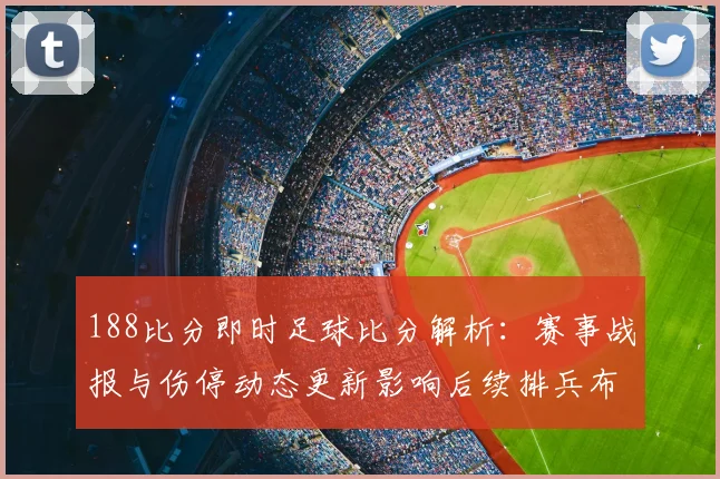 188比分即时足球比分解析：赛事战报与伤停动态更新影响后续排兵布阵