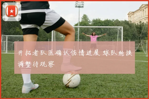 开拓者队医确认伤情进展 球队轮换调整待观察