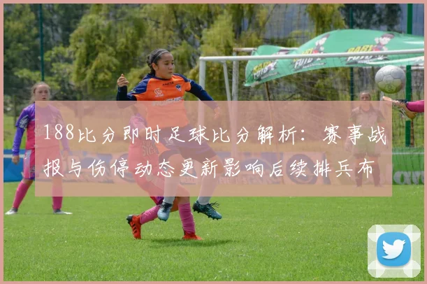 188比分即时足球比分解析：赛事战报与伤停动态更新影响后续排兵布阵