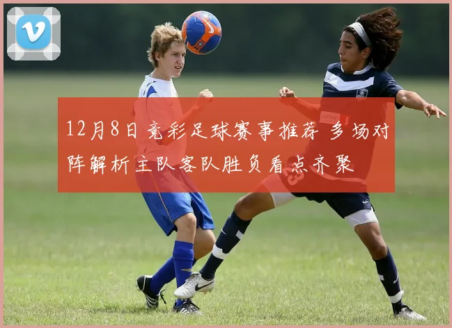 12月8日竞彩足球赛事推荐 多场对阵解析主队客队胜负看点齐聚