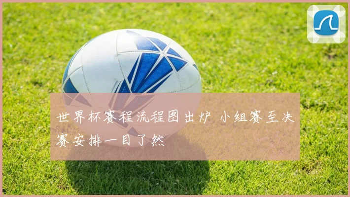 世界杯赛程流程图出炉 小组赛至决赛安排一目了然