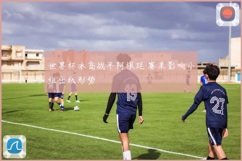 世界杯冰岛战平阿根廷 赛果影响小组出线形势