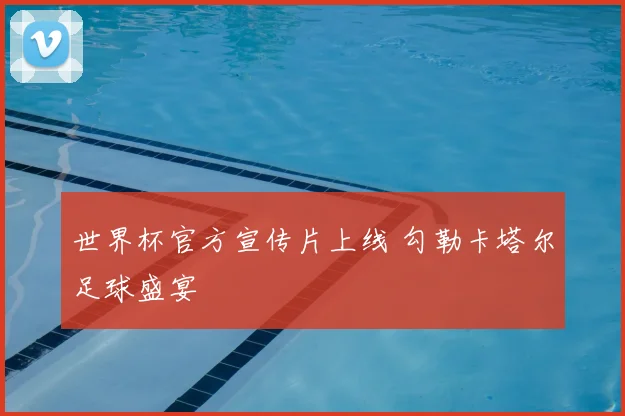 世界杯官方宣传片上线 勾勒卡塔尔足球盛宴