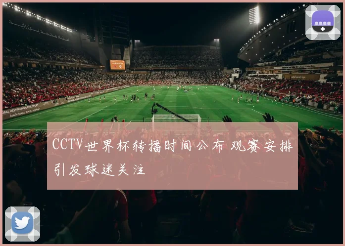 CCTV世界杯转播时间公布 观赛安排引发球迷关注
