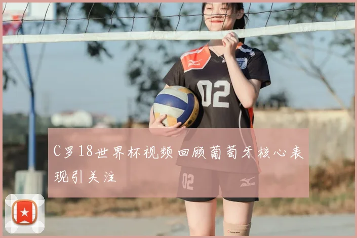 C罗18世界杯视频回顾葡萄牙核心表现引关注
