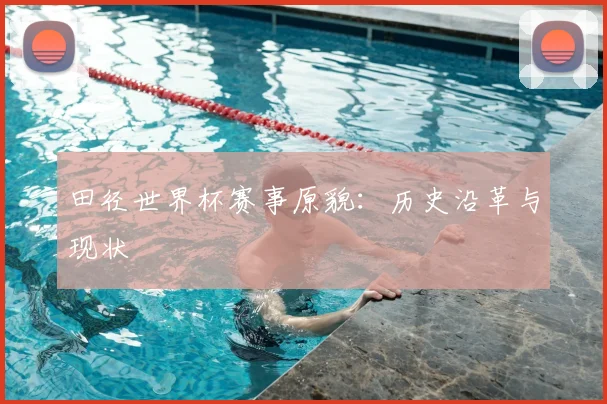 田径世界杯赛事原貌:历史沿革与现状