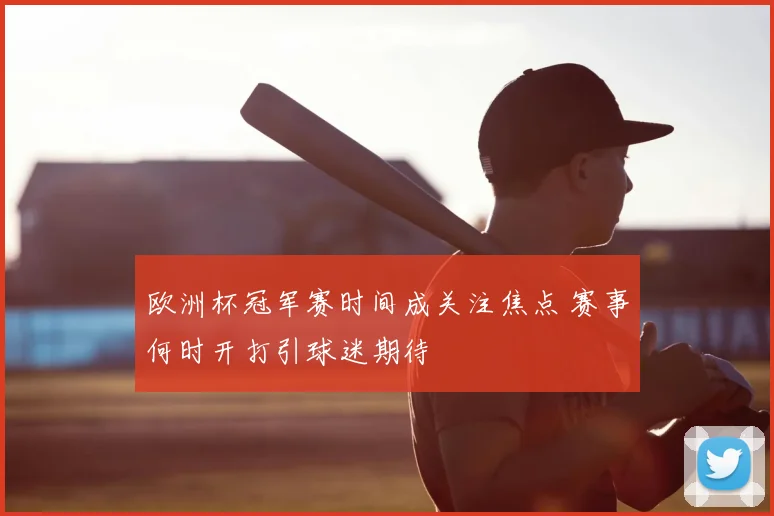 欧洲杯冠军赛时间成关注焦点 赛事何时开打引球迷期待