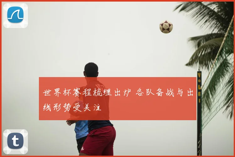 世界杯赛程梳理出炉 各队备战与出线形势受关注