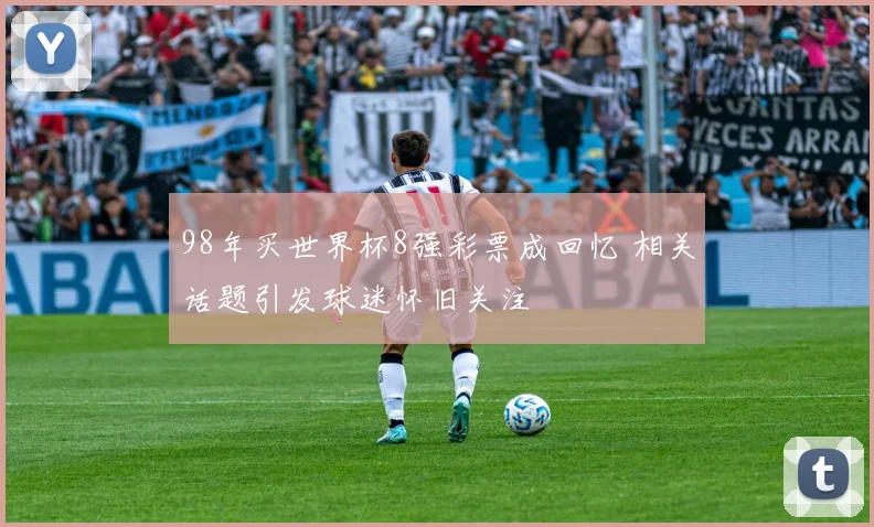 98年买世界杯8强彩票成回忆 相关话题引发球迷怀旧关注
