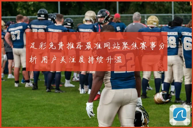 足彩免费推荐最准网站聚焦赛事分析 用户关注度持续升温