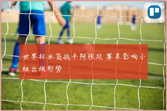世界杯冰岛战平阿根廷 赛果影响小组出线形势