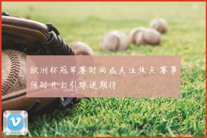 欧洲杯冠军赛时间成关注焦点 赛事何时开打引球迷期待