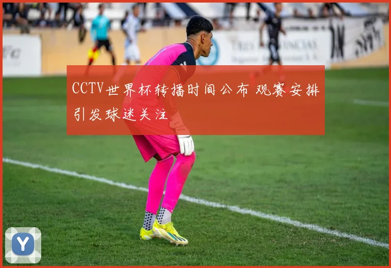 CCTV世界杯转播时间公布 观赛安排引发球迷关注